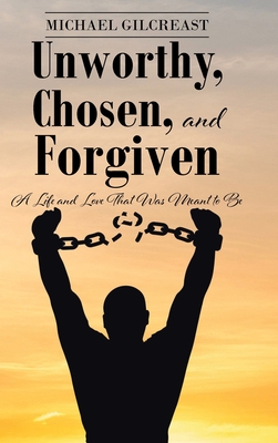 Unworthy, Chosen, and Forgiven: A Life and Love That Was Meant to Be - Michael Gilcreast