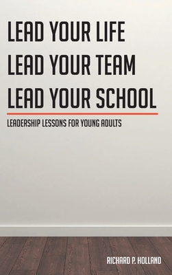 Leadership Lessons for Young Adults: Lead your Life Lead your Team Lead your School - Richard P. Holland