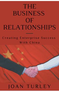 Coperta cărții 'The Business of Relationships: Creating Enterprise Success With China - Joan Turley'
