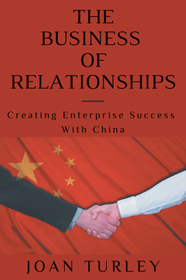 Coperta cărții 'The Business of Relationships: Creating Enterprise Success With China - Joan Turley'