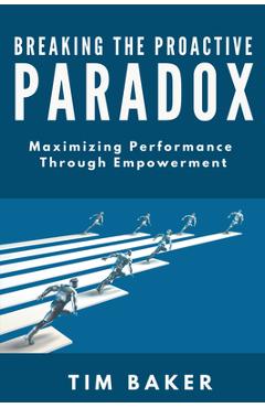 Coperta cărții 'Breaking the Proactive Paradox: Maximizing Performance Through Empowerment - Tim Baker'