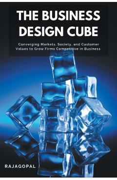 Coperta cărții 'The Business Design Cube: Converging Markets, Society, and Customer Values to Grow Firms Competitive in Business -'