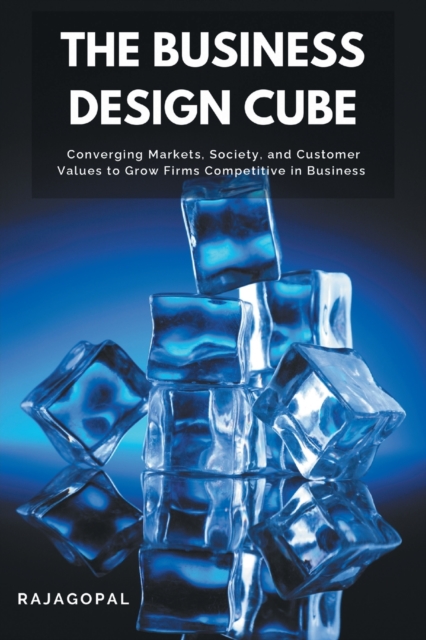 The Business Design Cube: Converging Markets, Society, and Customer Values to Grow Firms Competitive in Business - Rajagopal