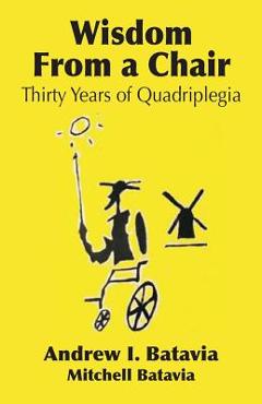 Coperta cărții 'Wisdom from a Chair: Thirty Years of Quadriplegia - The Memoirs of Andrew I. Batavia - Andrew I. Batavia'