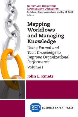 Mapping Workflows and Managing Knowledge: Using Formal and Tacit Knowledge to Improve Organizational Performance, Volume I - John L. Kmetz