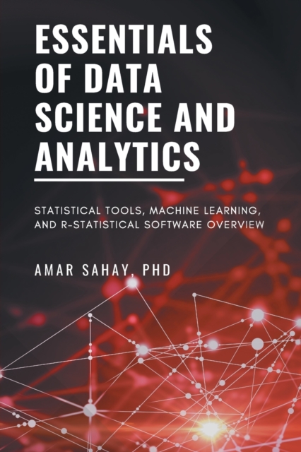 Essentials of Data Science and Analytics: Statistical Tools, Machine Learning, and R-Statistical Software Overview - Amar Sahay