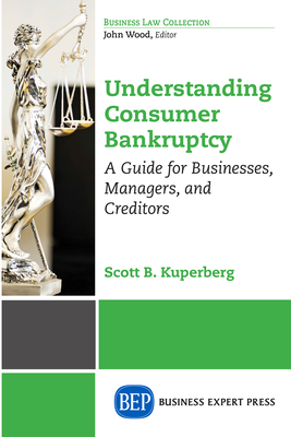 Understanding Consumer Bankruptcy: A Guide for Businesses, Managers, and Creditors - Scott B. Kuperberg