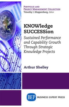 Coperta cărții 'KNOWledge SUCCESSion: Sustained Performance and Capability Growth Through Strategic Knowledge Projects - Arthur Shelley'