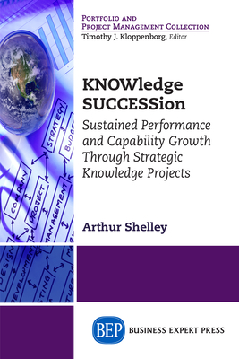 Coperta cărții 'KNOWledge SUCCESSion: Sustained Performance and Capability Growth Through Strategic Knowledge Projects - Arthur Shelley'