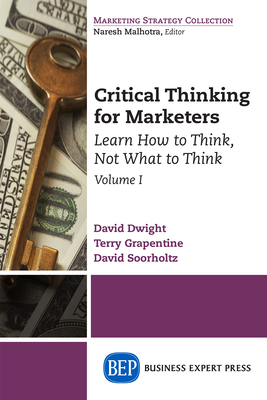 Critical Thinking for Marketers, Volume I: Learn How to Think, Not What to Think - David Dwight