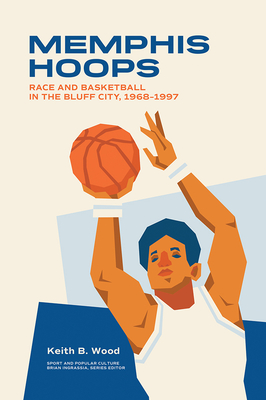 Memphis Hoops: Race and Basketball in the Bluff City,1968-1997 - Keith Brian Wood