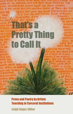 That's a Pretty Thing to Call It: Prose and Poetry by Artists Teaching in Carceral Institutions - Leigh Sugar