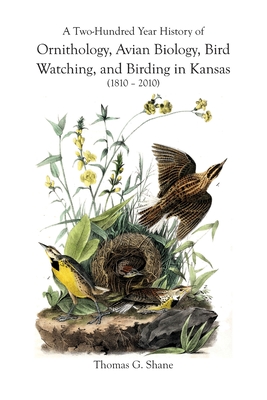 A Two-Hundred Year History of Ornithology, Avian Biology, Bird Watching, and Birding in Kansas (1810-2010) - Thomas Shane