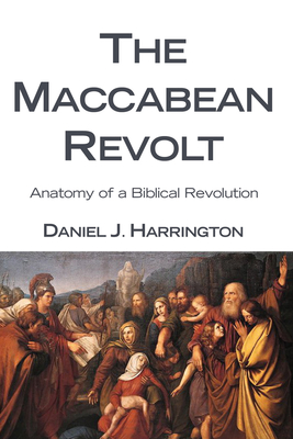 The Maccabean Revolt: Anatomy of a Biblical Revolution - Daniel J. Harrington