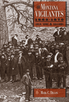 The Montana Vigilantes 1863-1870: Gold, Guns and Gallows - Mark C. Dillon