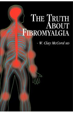 The Truth About Fibromyalgia - W. Clay Mccord