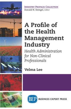 Coperta cărții 'A Profile of the Health Management Industry: Health Administration for Non-Clinical Professionals - Velma Lee'
