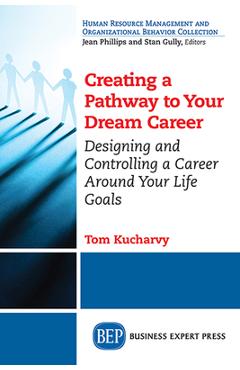 Coperta cărții 'Creating a Pathway to Your Dream Career: Designing and Controlling a Career Around Your Life Goals - Tom Kucharvy'