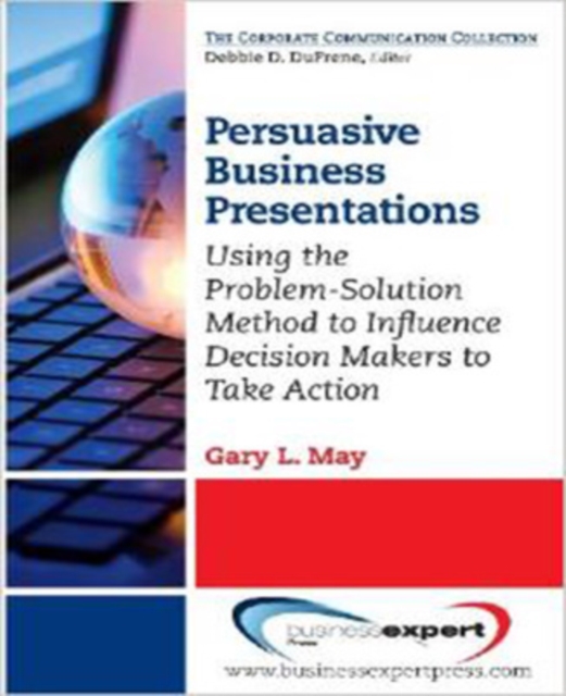 Persuasive Business Presentations: Using the Problem-Solution Method to Influence Decision - Gary L. May