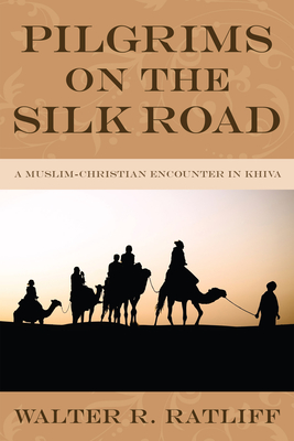 Coperta cărții 'Pilgrims on the Silk Road: A Muslim-Christian Encounter in Khiva - Walter R. Ratliff'