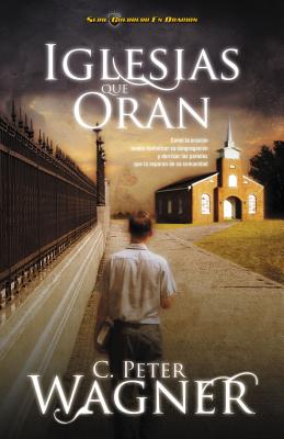 Iglesias Que Oran: Cmo La Oracin Puede Revitalizar Su Congregacin Y Derribar Las Paredes Que La Separan de Su Comunidad - Peter C. Wagner