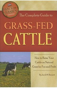 Coperta cărții 'The Complete Guide to Grass-Fed Cattle: How to Raise Your Cattle on Natural Grass for Fun and Profit - Jacob Bennett'