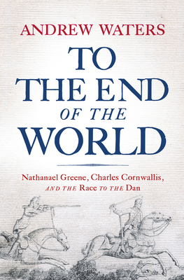 To the End of the World: Nathanael Greene, Charles Cornwallis, and the Race to the Dan - Andrew Waters