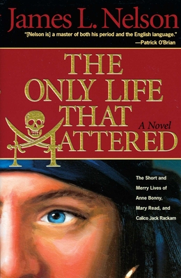 The Only Life That Mattered: The Short and Merry Lives of Anne Bonny, Mary Read, and Calico Jack - James L. Nelson