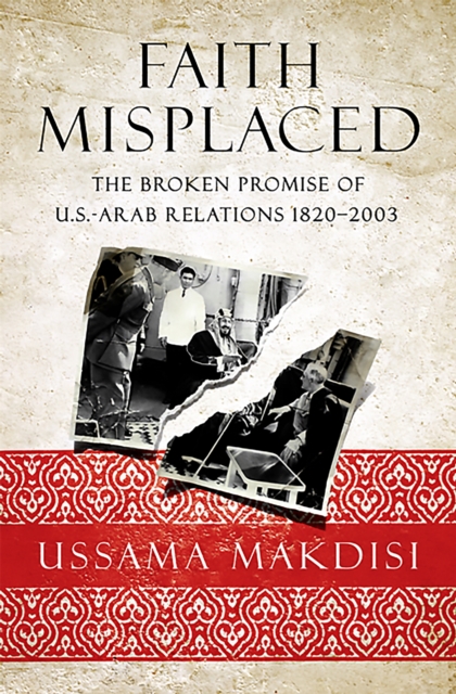 Faith Misplaced: The Broken Promise of U.S.-Arab Relations: 1820-2001 - Ussama Makdisi