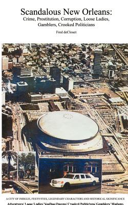 Scandalous New Orleans: An Encyclopedia of Crime, Prostitution, Corruption, Loose Ladies, Gamblers, and Crooked Politicians - Fred Declouet