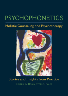 Psychophonetics: Holistic Counseling and Psychotherapy: Stories and Insights from Practice - Robin Steele