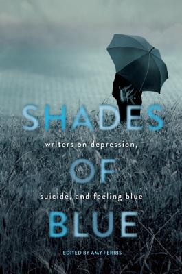 Shades of Blue: Writers on Depression, Suicide, and Feeling Blue - Amy Ferris