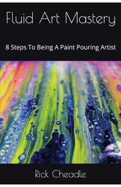 Poza produsului Fluid Art Mastery: 8 Steps To Being A Paint Pouring Artist - Rick Cheadle