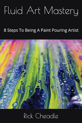 Fluid Art Mastery: 8 Steps To Being A Paint Pouring Artist - Rick Cheadle