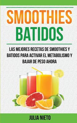 Smoothies: Batidos: Las Mejores Recetas de Smoothies y Batidos Para Activar el Metabolismo y Bajar de Peso Ahora - Julia Nieto
