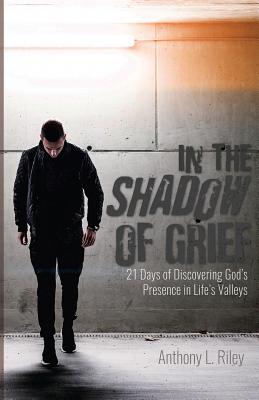 In the Shadow of Grief: 21 Days of Discovering God's Presence in Life's Valleys - Anthony L. Riley