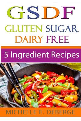 5 Ingredient Recipes: Gluten Sugar Dairy Free - Michelle E. Deberge