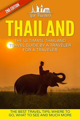 Thailand: The Ultimate Thailand Travel Guide By A Traveler For A Traveler: The Best Travel Tips: Where To Go, What To See And Mu - Lost Travelers