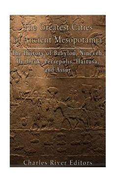 The Greatest Cities of Ancient Mesopotamia: The History of Babylon, Nineveh, Ur, Uruk, Persepolis, Hattusa, and Assur - Charles River