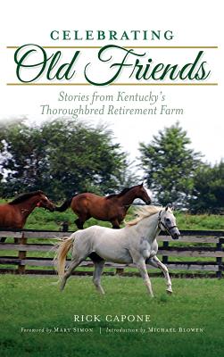 Celebrating Old Friends: Stories from Kentucky's Thoroughbred Retirement Farm - Rick Capone