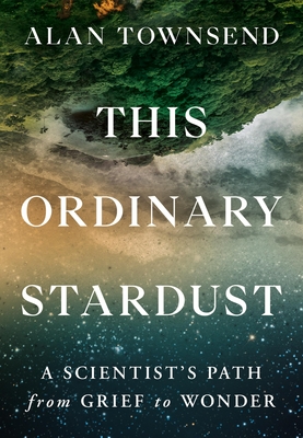 This Ordinary Stardust: A Scientist's Path from Grief to Wonder - Alan Townsend