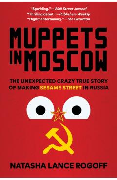 Muppets in Moscow: The Unexpected Crazy True Story of Making Sesame Street in Russia - Natasha Lance Rogoff