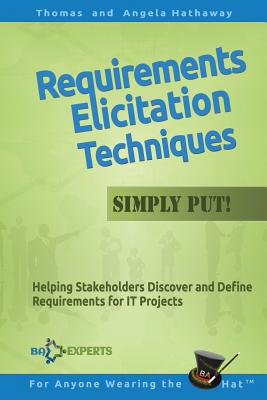 Requirements Elicitation Techniques - Simply Put!: Helping Stakeholders Discover and Define Requirements for IT Projects - Angela Hathaway
