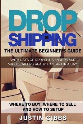 Dropshipping: The Ultimate Beginner's Guide, with Lists of Dropship Vendors and Wholesalers, Ready to Start in a Day. (Where to Buy, - Justin Gibbs