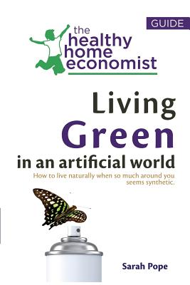 Living Green In An Artificial World: How To Live Naturally When So Much Around You Seems Synthetic - Sarah Pope