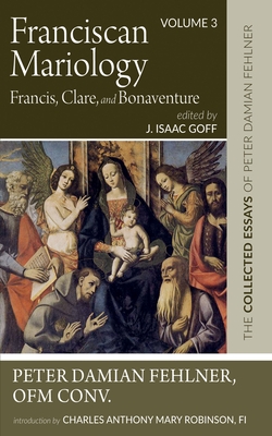 Franciscan Mariology--Francis, Clare, and Bonaventure: The Collected Essays of Peter Damian Fehlner, Ofm Conv: Volume 3 - Peter Damian Fehlner