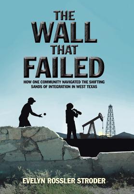 The Wall That Failed: How One Community Navigated the Shifting Sands of Integration in West Texas - Evelyn Rossler Stroder