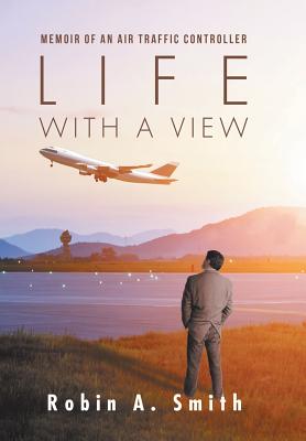 Life with a View: Memoir of an Air Traffic Controller - Robin A. Smith