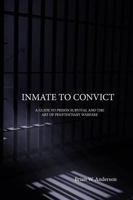 Inmate to Convict: A Guide to Prison Survival and The Art of Penitentiary Warfare - Brian W. Anderson
