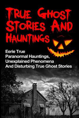 True Ghost Stories And Hauntings: Eerie True Paranormal Hauntings, Unexplained Phenomena And Disturbing True Ghost Stories - Max Mason Hunter